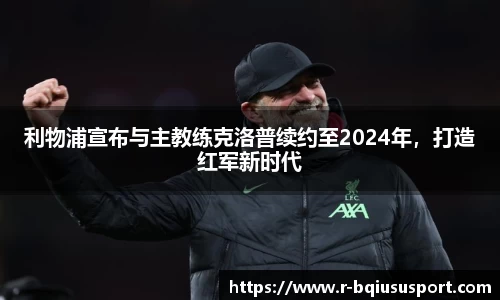 利物浦宣布与主教练克洛普续约至2024年，打造红军新时代